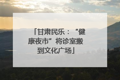 甘肃民乐：“健康夜市”将诊室搬到文化广场