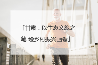 甘肃：以生态文旅之笔 绘乡村振兴画卷