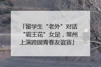 留学生“老外”对话“霸王花”女足，常州上演跨国青春友谊赛