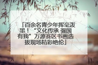 百余名青少年挥毫泼墨！“文化传承 强国有我”万源赛区书画选拔现场精彩绝伦