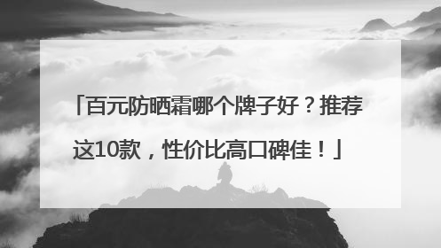 百元防晒霜哪个牌子好？推荐这10款，性价比高口碑佳！