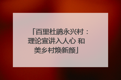 百里杜鹃永兴村：理论宣讲入人心 和美乡村焕新颜