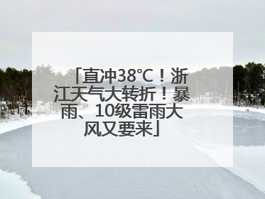 直冲38℃！浙江天气大转折！暴雨、10级雷雨大风又要来
