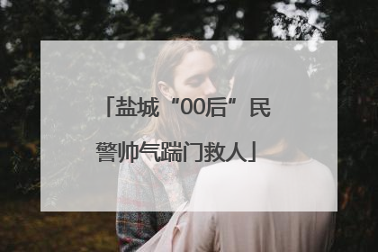 盐城“00后”民警帅气踹门救人