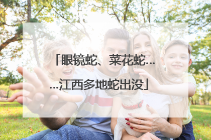 眼镜蛇、菜花蛇……江西多地蛇出没