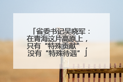 省委书记吴晓军：在青海这片高原上，只有“特殊贡献”，没有“特殊待遇”