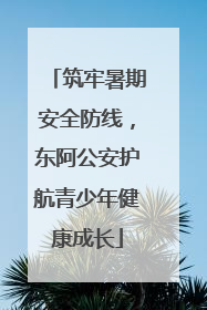 筑牢暑期安全防线，东阿公安护航青少年健康成长