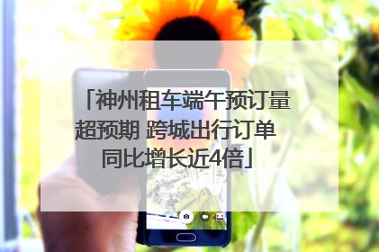 神州租车端午预订量超预期 跨城出行订单同比增长近4倍