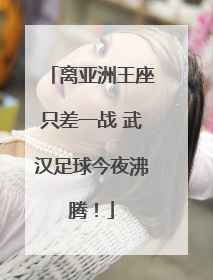 离亚洲王座只差一战 武汉足球今夜沸腾！