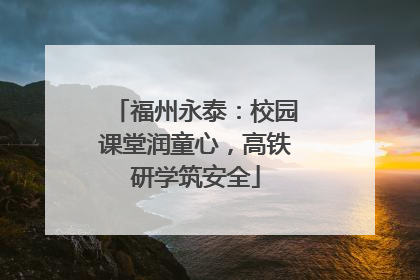 福州永泰：校园课堂润童心，高铁研学筑安全