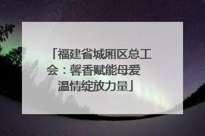 福建省城厢区总工会：馨香赋能母爱 温情绽放力量