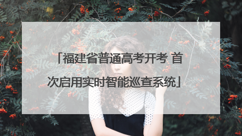 福建省普通高考开考 首次启用实时智能巡查系统