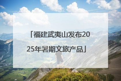 福建武夷山发布2025年暑期文旅产品