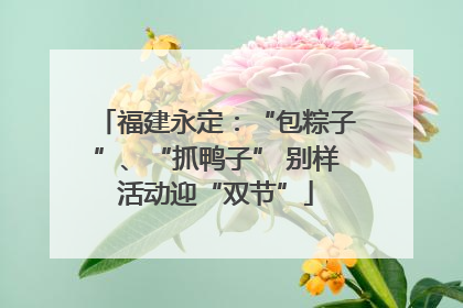 福建永定：“包粽子”、“抓鸭子” 别样活动迎“双节”
