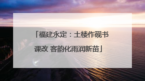 福建永定：土楼作砚书课改 客韵化雨润新苗