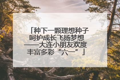 种下一颗理想种子 呵护成长飞扬梦想——大连小朋友欢度丰富多彩“六一”