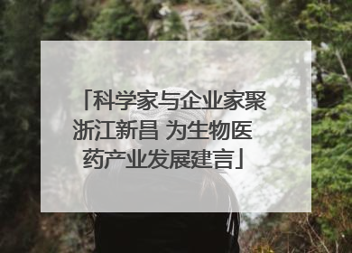 科学家与企业家聚浙江新昌 为生物医药产业发展建言