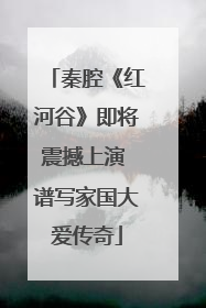 秦腔《红河谷》即将震撼上演 谱写家国大爱传奇