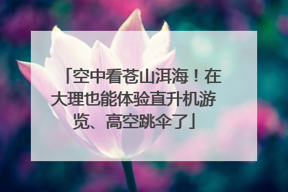 空中看苍山洱海！在大理也能体验直升机游览、高空跳伞了