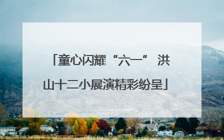 童心闪耀“六一” 洪山十二小展演精彩纷呈