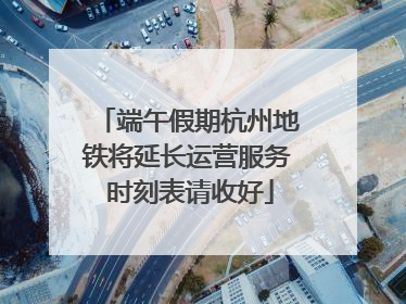 端午假期杭州地铁将延长运营服务 时刻表请收好