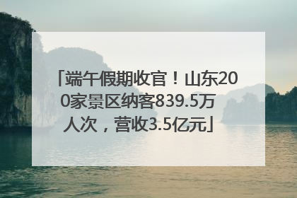 端午假期收官！山东200家景区纳客839.5万人次，营收3.5亿元