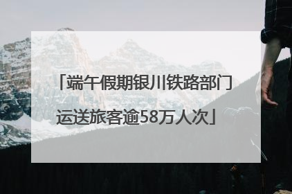 端午假期银川铁路部门运送旅客逾58万人次