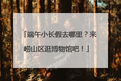 端午小长假去哪里？来崂山区逛博物馆吧！