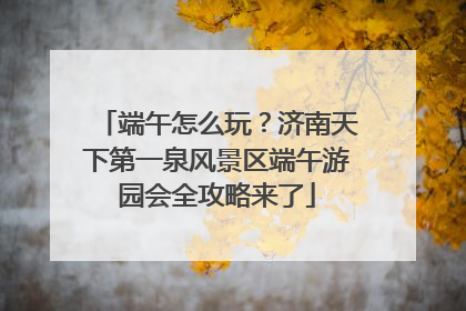 端午怎么玩？济南天下第一泉风景区端午游园会全攻略来了