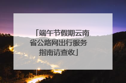 端午节假期云南省公路网出行服务指南请查收