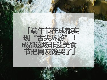 端午节在成都实现“舌尖环游”！成都这场非遗美食节把网友馋哭了