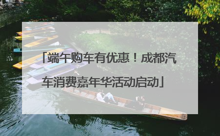 端午购车有优惠！成都汽车消费嘉年华活动启动