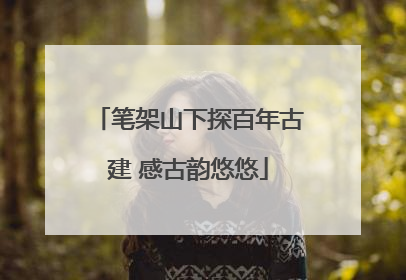 笔架山下探百年古建 感古韵悠悠