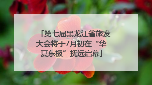第七届黑龙江省旅发大会将于7月初在“华夏东极”抚远启幕