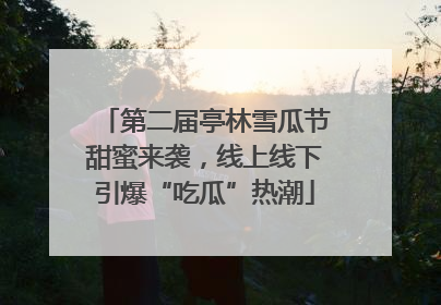 第二届亭林雪瓜节甜蜜来袭，线上线下引爆“吃瓜”热潮