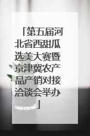 第五届河北省西甜瓜选美大赛暨京津冀农产品产销对接洽谈会举办
