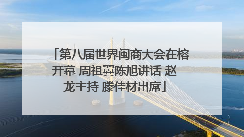 第八届世界闽商大会在榕开幕 周祖翼陈旭讲话 赵龙主持 滕佳材出席