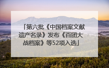 第六批《中国档案文献遗产名录》发布《百团大战档案》等52项入选