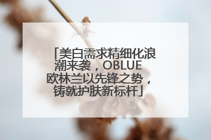 美白需求精细化浪潮来袭，OBLUE欧林兰以先锋之势，铸就护肤新标杆