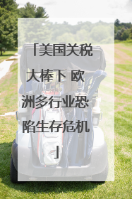 美国关税大棒下 欧洲多行业恐陷生存危机