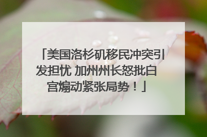 美国洛杉矶移民冲突引发担忧 加州州长怒批白宫煽动紧张局势！