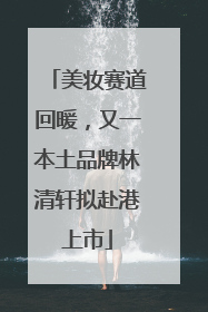 美妆赛道回暖，又一本土品牌林清轩拟赴港上市