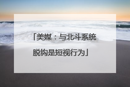 美媒：与北斗系统脱钩是短视行为