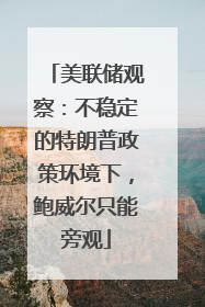 美联储观察：不稳定的特朗普政策环境下，鲍威尔只能旁观