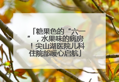 糖果色的“六一”，水果味的病房！尖山湖医院儿科住院部暖心启航