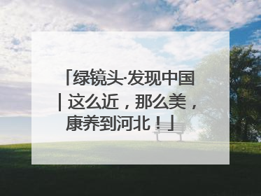 绿镜头·发现中国｜这么近，那么美，康养到河北！