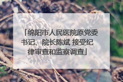 绵阳市人民医院原党委书记、院长陈斌 接受纪律审查和监察调查