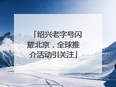 绍兴老字号闪耀北京，全球推介活动引关注