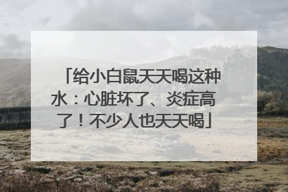 给小白鼠天天喝这种水：心脏坏了、炎症高了！不少人也天天喝