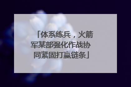 体系练兵，火箭军某部强化作战协同紧固打赢链条
